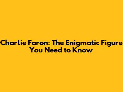 Charlie Faron: The Enigmatic Figure You Need to Know