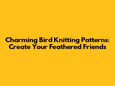 Charming Bird Knitting Patterns: Create Your Feathered Friends