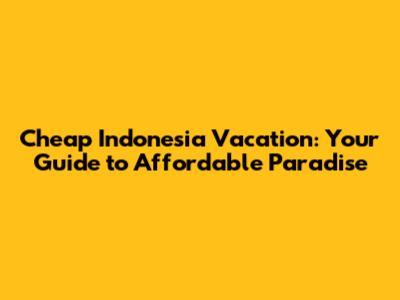 Cheap Indonesia Vacation: Your Guide to Affordable Paradise