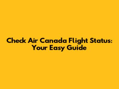 Check Air Canada Flight Status: Your Easy Guide