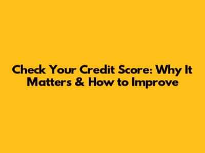 Check Your Credit Score: Why It Matters & How to Improve