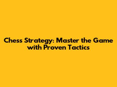 Chess Strategy: Master the Game with Proven Tactics