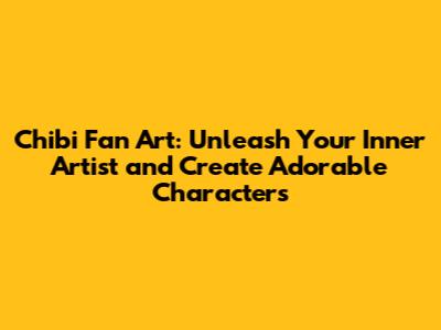 Chibi Fan Art: Unleash Your Inner Artist and Create Adorable Characters
