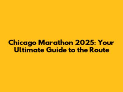 Chicago Marathon 2025: Your Ultimate Guide to the Route
