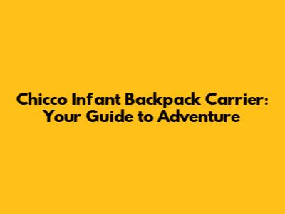 Chicco Infant Backpack Carrier: Your Guide to Adventure