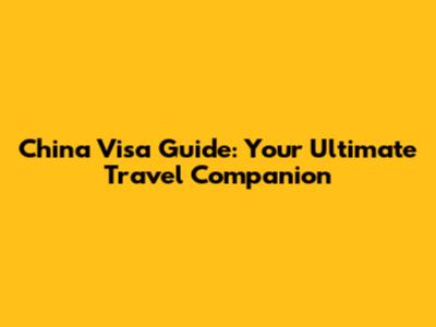 China Visa Guide: Your Ultimate Travel Companion