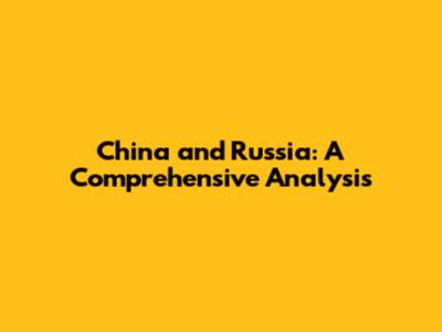 China and Russia: A Comprehensive Analysis