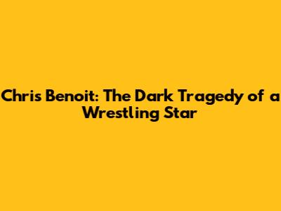 Chris Benoit: The Dark Tragedy of a Wrestling Star
