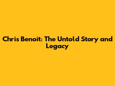 Chris Benoit: The Untold Story and Legacy