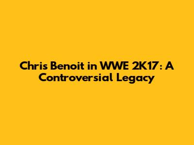 Chris Benoit in WWE 2K17: A Controversial Legacy