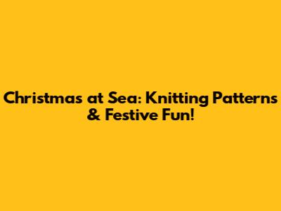 Christmas at Sea: Knitting Patterns & Festive Fun!