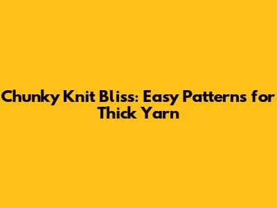 Chunky Knit Bliss: Easy Patterns for Thick Yarn