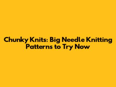 Chunky Knits: Big Needle Knitting Patterns to Try Now
