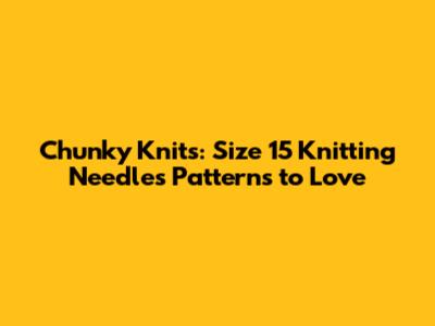 Chunky Knits: Size 15 Knitting Needles Patterns to Love