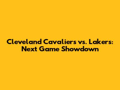 Cleveland Cavaliers vs. Lakers: Next Game Showdown