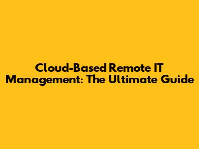 Cloud-Based Remote IT Management: The Ultimate Guide