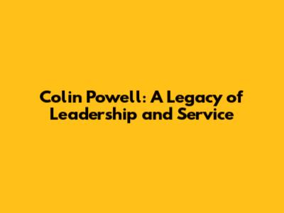 Colin Powell: A Legacy of Leadership and Service