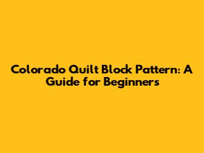 Colorado Quilt Block Pattern: A Guide for Beginners