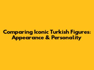 Comparing Iconic Turkish Figures: Appearance & Personality