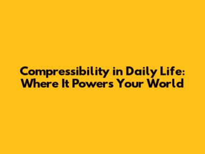 Compressibility in Daily Life: Where It Powers Your World