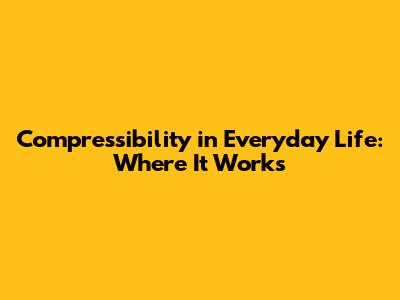 Compressibility in Everyday Life: Where It Works