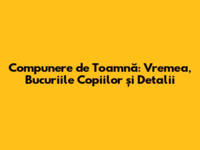 Compunere de Toamnă: Vremea, Bucuriile Copiilor și Detalii