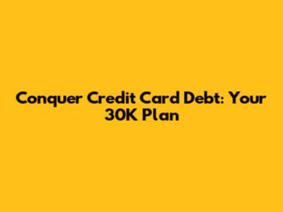 Conquer Credit Card Debt: Your 30K Plan