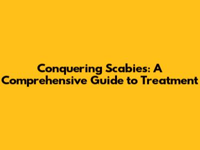 Conquering Scabies: A Comprehensive Guide to Treatment