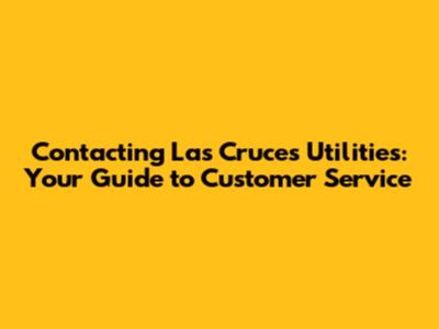 Contacting Las Cruces Utilities: Your Guide to Customer Service