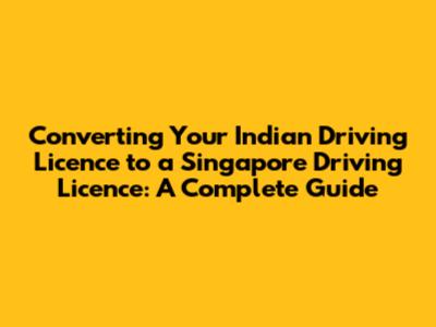 Converting Your Indian Driving Licence to a Singapore Driving Licence: A Complete Guide