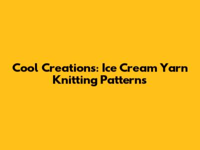 Cool Creations: Ice Cream Yarn Knitting Patterns
