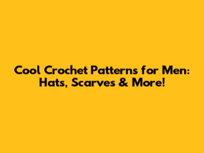Cool Crochet Patterns for Men: Hats, Scarves & More!
