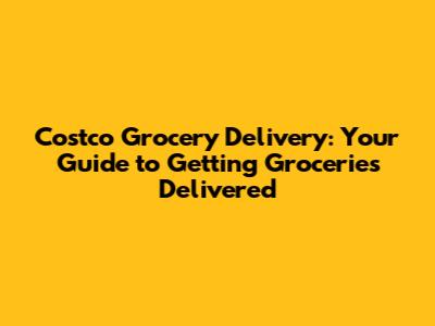 Costco Grocery Delivery: Your Guide to Getting Groceries Delivered