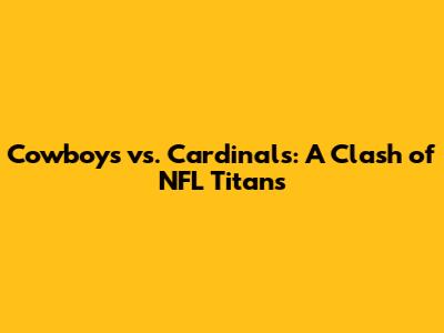 Cowboys vs. Cardinals: A Clash of NFL Titans