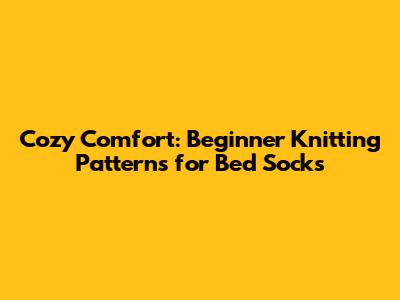 Cozy Comfort: Beginner Knitting Patterns for Bed Socks