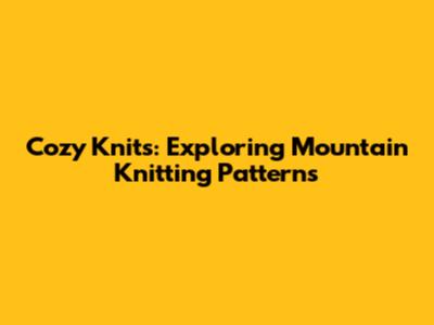 Cozy Knits: Exploring Mountain Knitting Patterns