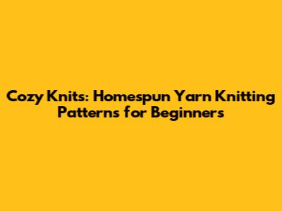 Cozy Knits: Homespun Yarn Knitting Patterns for Beginners