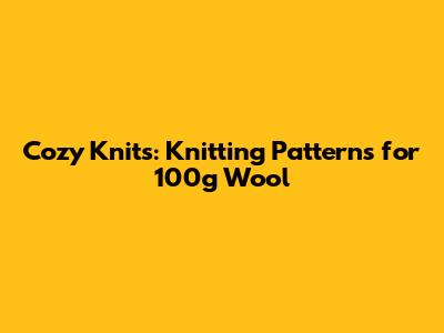 Cozy Knits: Knitting Patterns for 100g Wool
