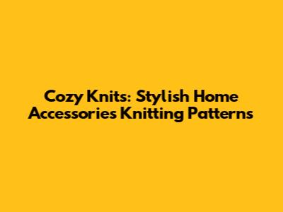 Cozy Knits: Stylish Home Accessories Knitting Patterns