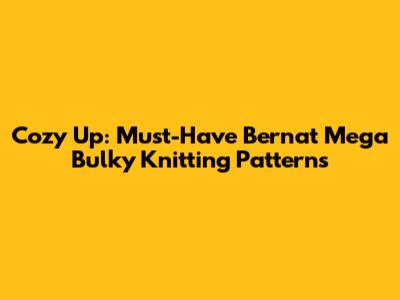 Cozy Up: Must-Have Bernat Mega Bulky Knitting Patterns