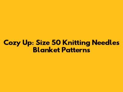 Cozy Up: Size 50 Knitting Needles Blanket Patterns