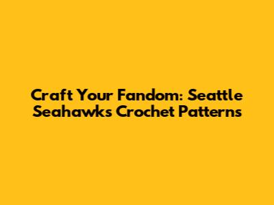 Craft Your Fandom: Seattle Seahawks Crochet Patterns