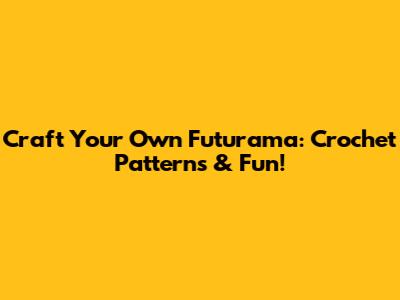 Craft Your Own Futurama: Crochet Patterns & Fun!