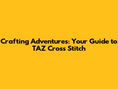 Crafting Adventures: Your Guide to TAZ Cross Stitch