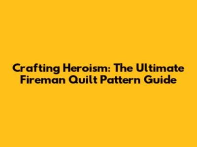 Crafting Heroism: The Ultimate Fireman Quilt Pattern Guide