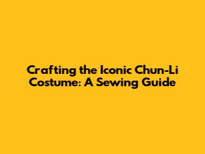 Crafting the Iconic Chun-Li Costume: A Sewing Guide