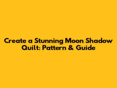 Create a Stunning Moon Shadow Quilt: Pattern & Guide