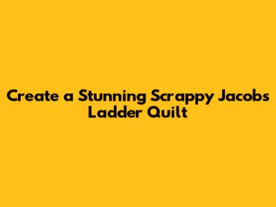 Create a Stunning Scrappy Jacobs Ladder Quilt