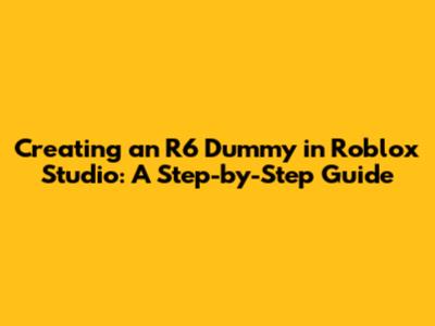 Creating an R6 Dummy in Roblox Studio: A Step-by-Step Guide