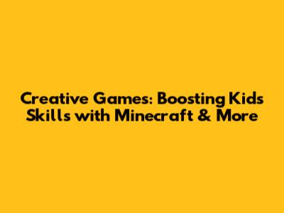 Creative Games: Boosting Kids' Skills with Minecraft & More